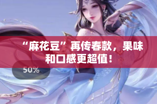 “麻花豆”再传春款，果味和口感更超值！