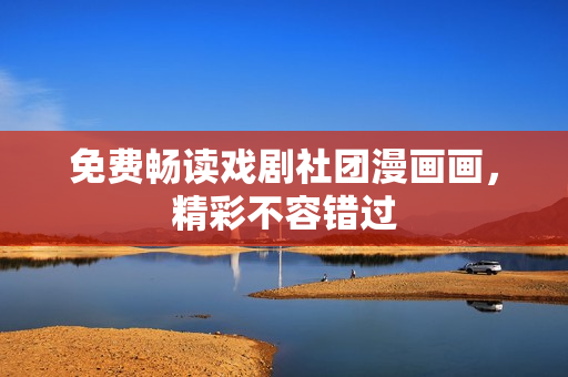 免费畅读戏剧社团漫画画，精彩不容错过