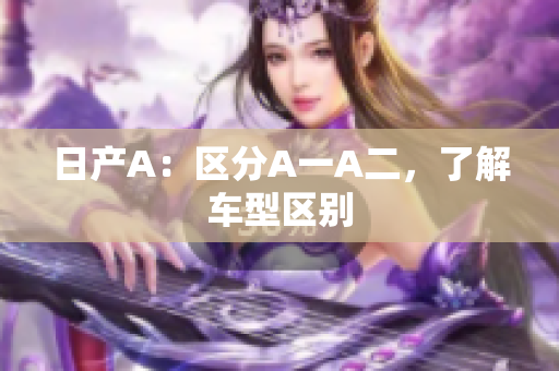 日产A：区分A一A二，了解车型区别