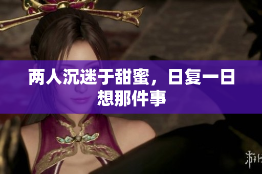 两人沉迷于甜蜜，日复一日想那件事