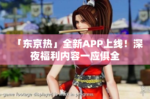 「东京热」全新APP上线！深夜福利内容一应俱全