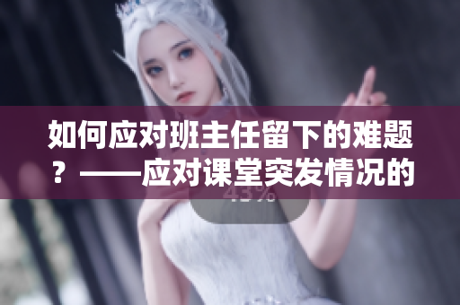 如何应对班主任留下的难题？——应对课堂突发情况的实用方法
