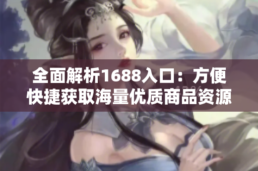 全面解析1688入口：方便快捷获取海量优质商品资源