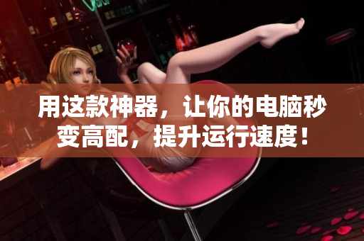 用这款神器，让你的电脑秒变高配，提升运行速度！