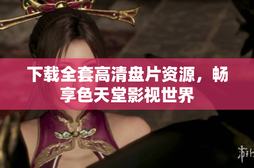 下载全套高清盘片资源，畅享色天堂影视世界