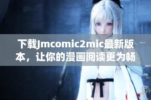 下载Jmcomic2mic最新版本，让你的漫画阅读更为畅快