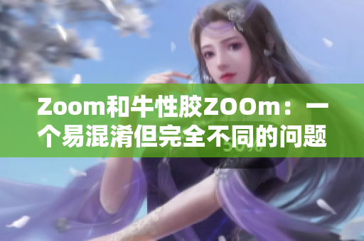 Zoom和牛性胶ZOOm：一个易混淆但完全不同的问题