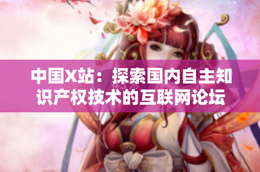 中国X站：探索国内自主知识产权技术的互联网论坛