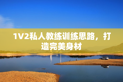 1V2私人教练训练思路，打造完美身材