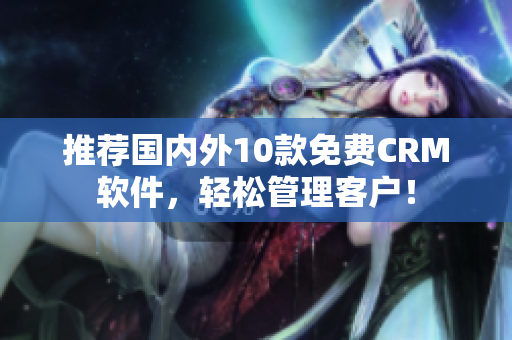 推荐国内外10款免费CRM软件，轻松管理客户！