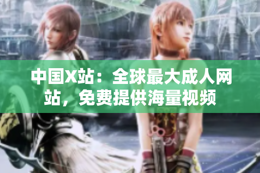 中国X站：全球最大成人网站，免费提供海量视频
