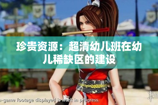 珍贵资源：超清幼儿班在幼儿稀缺区的建设