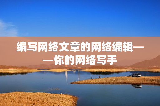 编写网络文章的网络编辑——你的网络写手