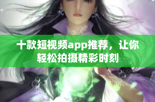 十款短视频app推荐，让你轻松拍摄精彩时刻