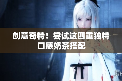 创意奇特！尝试这四重独特口感奶茶搭配