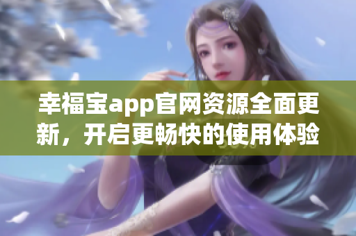 幸福宝app官网资源全面更新，开启更畅快的使用体验！