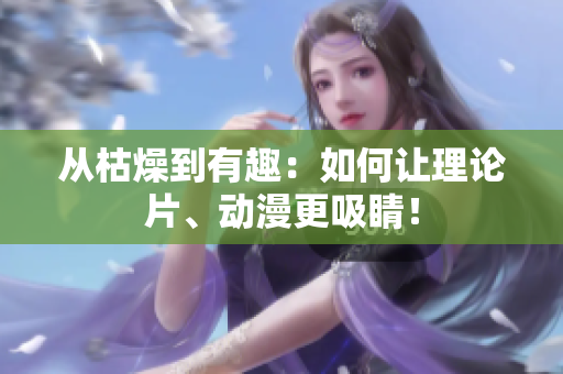 从枯燥到有趣：如何让理论片、动漫更吸睛！