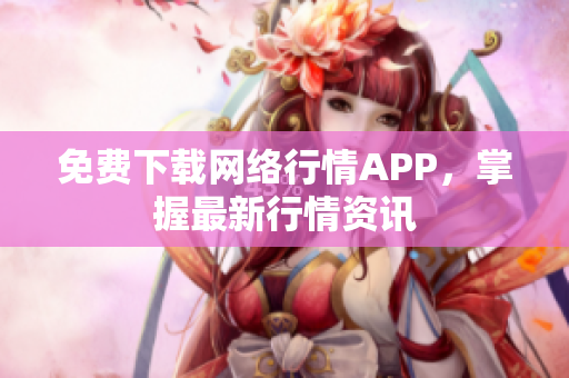 免费下载网络行情APP，掌握最新行情资讯