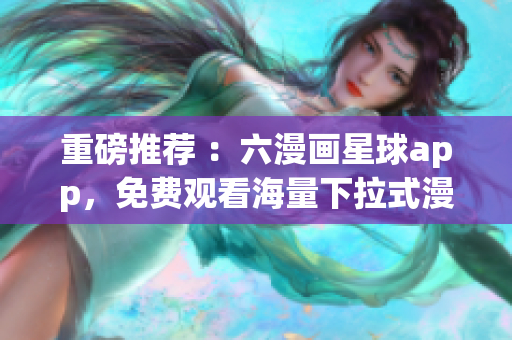 重磅推荐 ：六漫画星球app，免费观看海量下拉式漫画