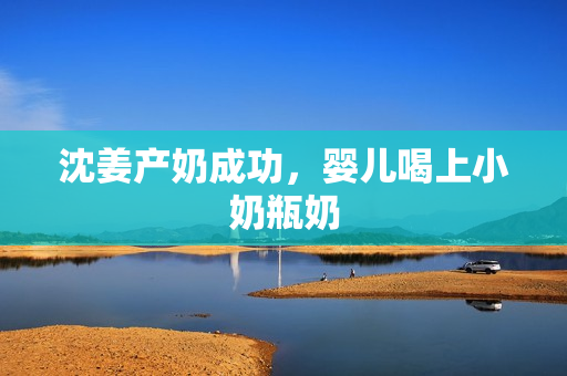 沈姜产奶成功，婴儿喝上小奶瓶奶