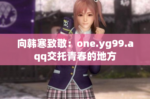 向韩寒致敬：one.yg99.aqq交托青春的地方