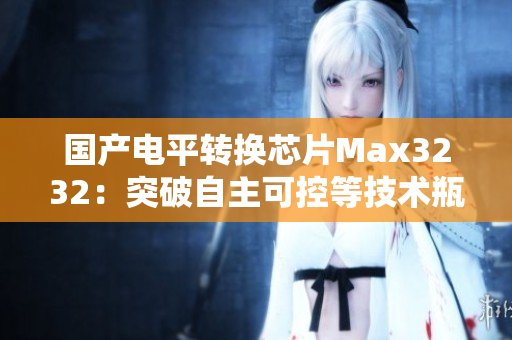 国产电平转换芯片Max3232：突破自主可控等技术瓶颈