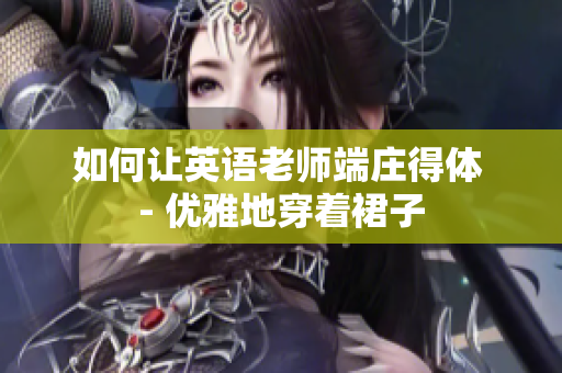 如何让英语老师端庄得体 - 优雅地穿着裙子