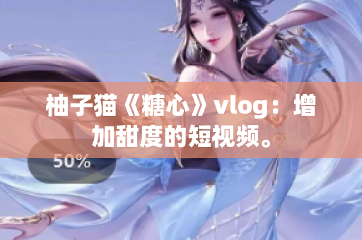 柚子猫《糖心》vlog：增加甜度的短视频。