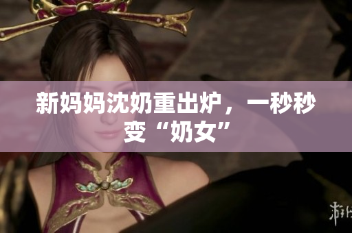 新妈妈沈奶重出炉，一秒秒变“奶女”
