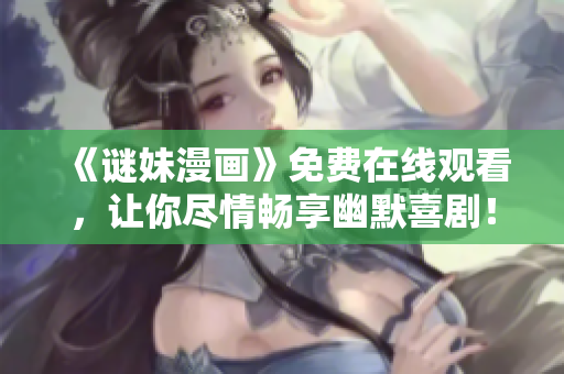 《谜妹漫画》免费在线观看，让你尽情畅享幽默喜剧！