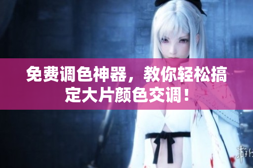 免费调色神器，教你轻松搞定大片颜色交调！