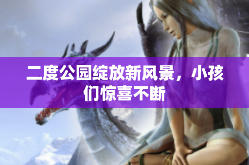二度公园绽放新风景，小孩们惊喜不断