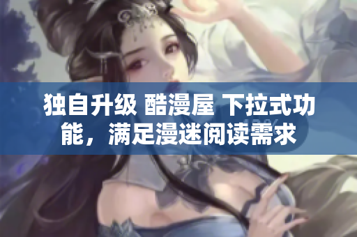 独自升级 酷漫屋 下拉式功能，满足漫迷阅读需求