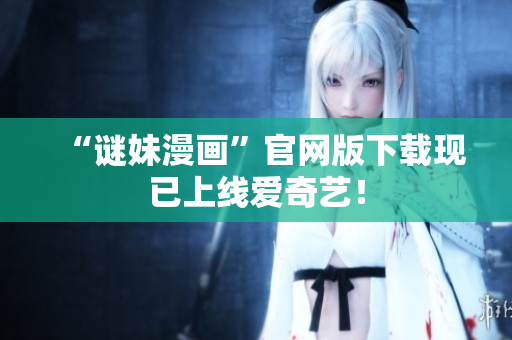 “谜妹漫画”官网版下载现已上线爱奇艺！