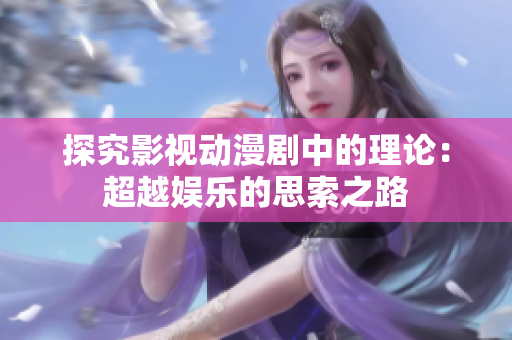 探究影视动漫剧中的理论：超越娱乐的思索之路