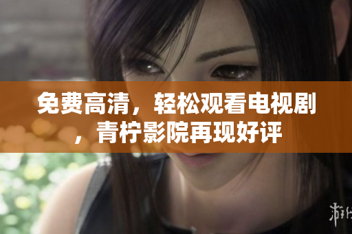 免费高清，轻松观看电视剧，青柠影院再现好评