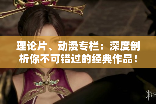 理论片、动漫专栏：深度剖析你不可错过的经典作品！