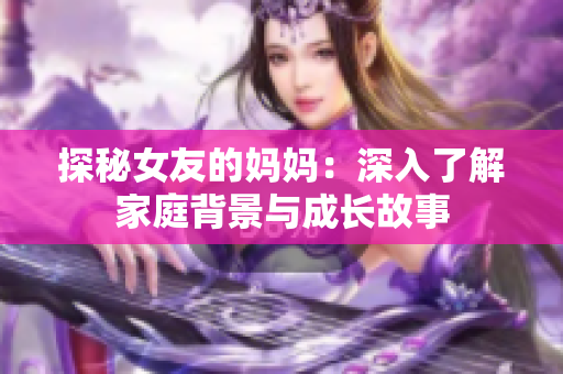 探秘女友的妈妈：深入了解家庭背景与成长故事
