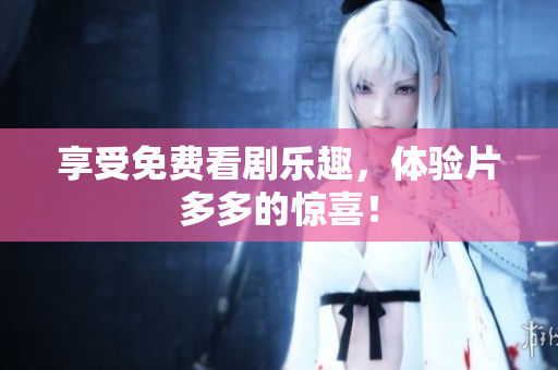 享受免费看剧乐趣，体验片多多的惊喜！