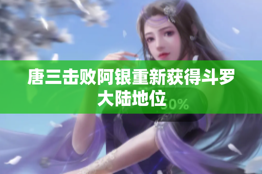 唐三击败阿银重新获得斗罗大陆地位