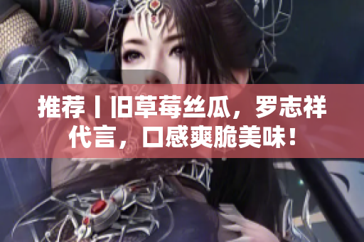 推荐丨旧草莓丝瓜，罗志祥代言，口感爽脆美味！