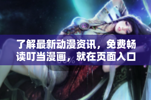 了解最新动漫资讯，免费畅读叮当漫画，就在页面入口！