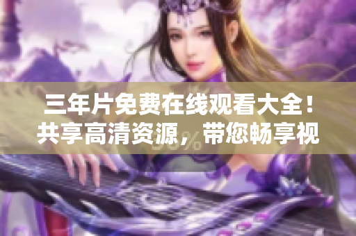 三年片免费在线观看大全！共享高清资源，带您畅享视听体验