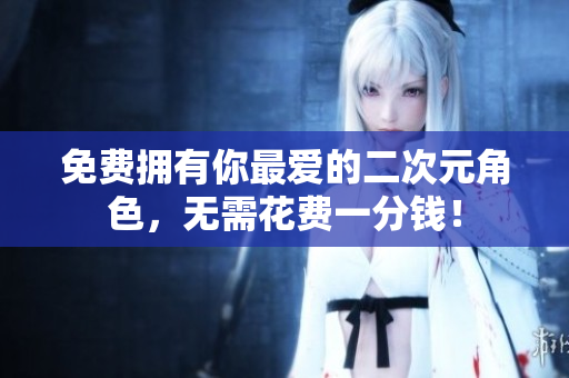 免费拥有你最爱的二次元角色，无需花费一分钱！
