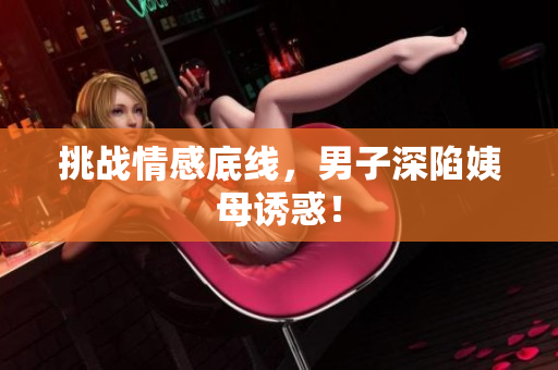 挑战情感底线，男子深陷姨母诱惑！