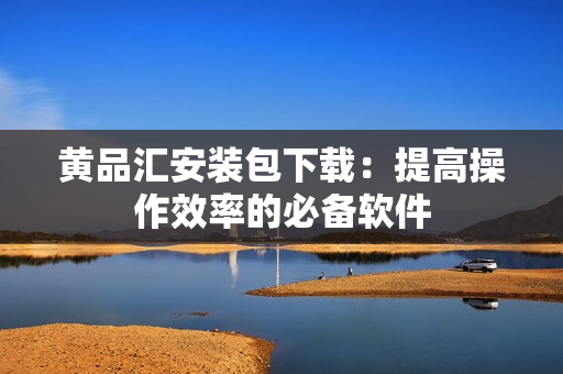 黄品汇安装包下载：提高操作效率的必备软件