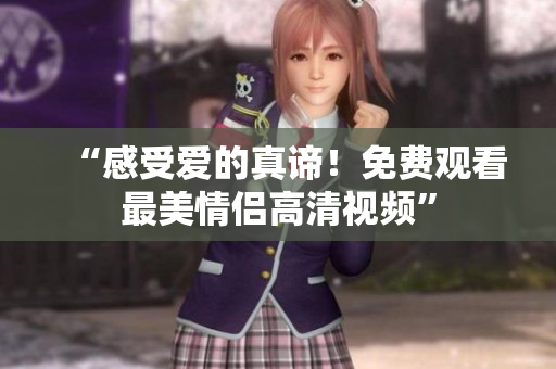 “感受爱的真谛！免费观看最美情侣高清视频”