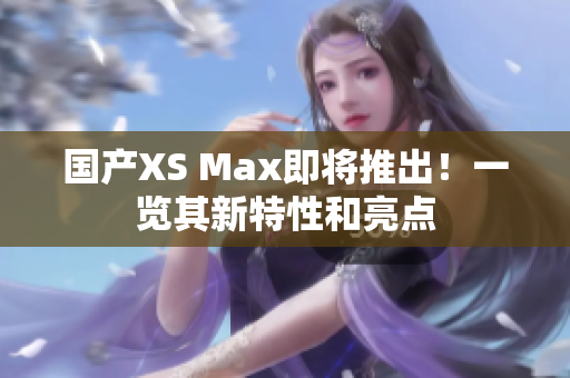 国产XS Max即将推出！一览其新特性和亮点