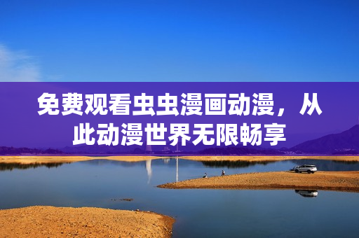 免费观看虫虫漫画动漫，从此动漫世界无限畅享