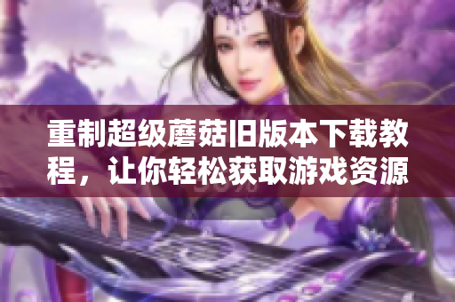 重制超级蘑菇旧版本下载教程，让你轻松获取游戏资源。